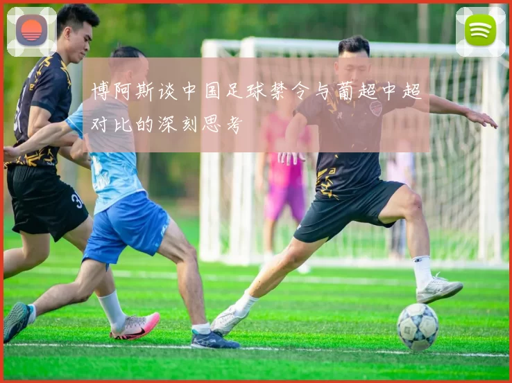 博阿斯谈中国足球禁令与葡超中超对比的深刻思考