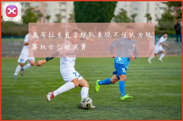 奥布拉克直言球队表现不佳认为联赛机会已被浪费