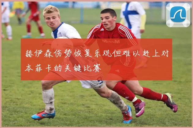 赫伊森伤势恢复乐观但难以赶上对本菲卡的关键比赛