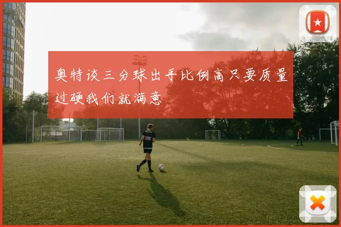 奥特谈三分球出手比例高只要质量过硬我们就满意